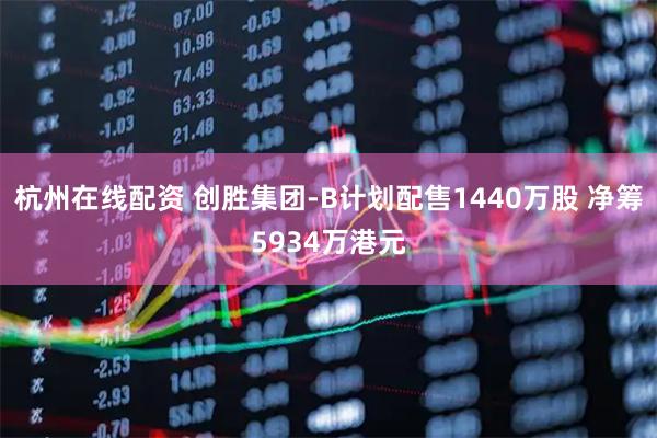 杭州在线配资 创胜集团-B计划配售1440万股 净筹5934万港元