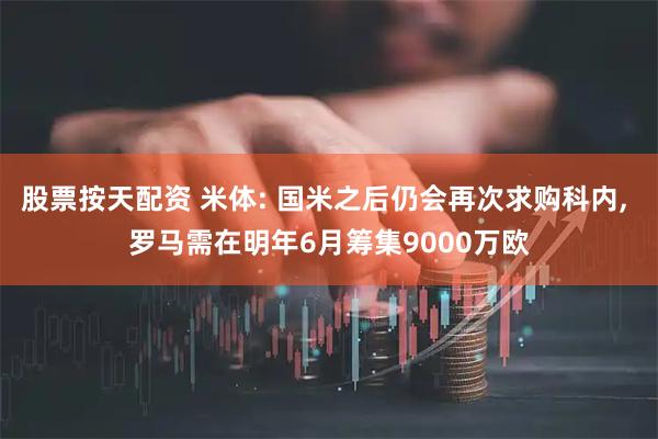 股票按天配资 米体: 国米之后仍会再次求购科内, 罗马需在明年6月筹集9000万欧