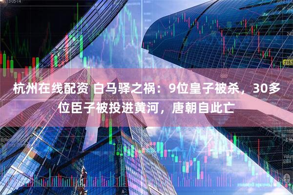 杭州在线配资 白马驿之祸：9位皇子被杀，30多位臣子被投进黄河，唐朝自此亡