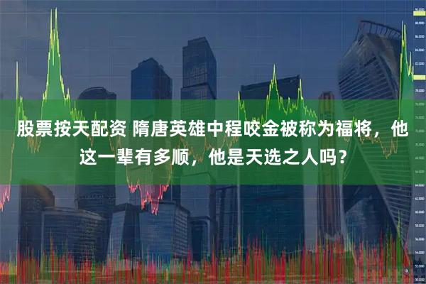 股票按天配资 隋唐英雄中程咬金被称为福将，他这一辈有多顺，他是天选之人吗？