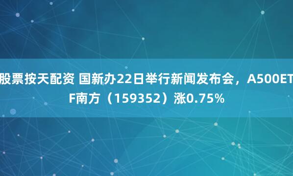 股票按天配资 国新办22日举行新闻发布会，A500ETF南方（159352）涨0.75%
