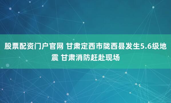 股票配资门户官网 甘肃定西市陇西县发生5.6级地震 甘肃消防赶赴现场
