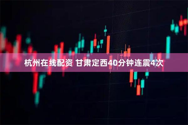 杭州在线配资 甘肃定西40分钟连震4次
