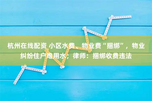 杭州在线配资 小区水费、物业费“捆绑”，物业纠纷住户难用水；律师：捆绑收费违法