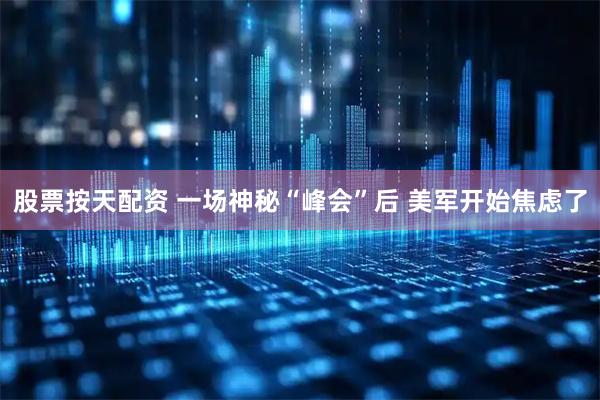 股票按天配资 一场神秘“峰会”后 美军开始焦虑了