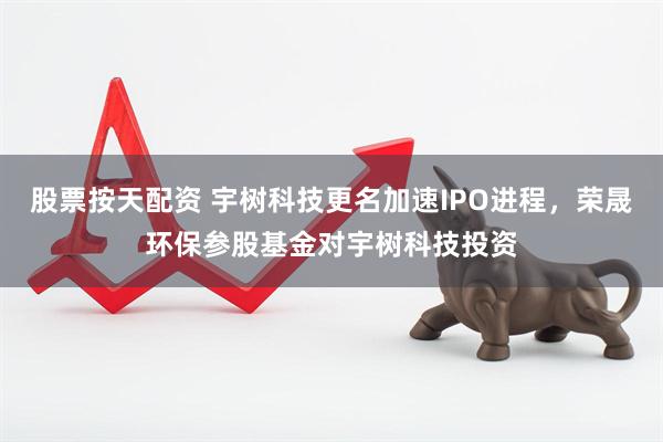 股票按天配资 宇树科技更名加速IPO进程，荣晟环保参股基金对宇树科技投资