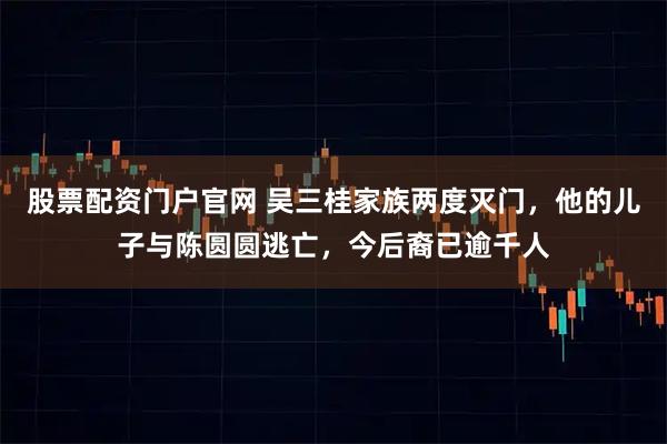 股票配资门户官网 吴三桂家族两度灭门，他的儿子与陈圆圆逃亡，今后裔已逾千人