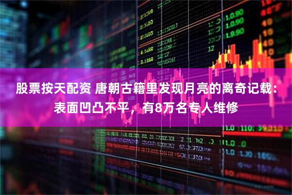 股票按天配资 唐朝古籍里发现月亮的离奇记载：表面凹凸不平，有8万名专人维修