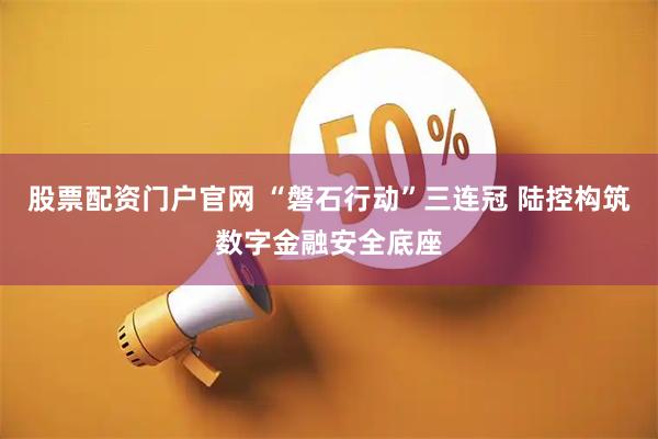 股票配资门户官网 “磐石行动”三连冠 陆控构筑数字金融安全底座