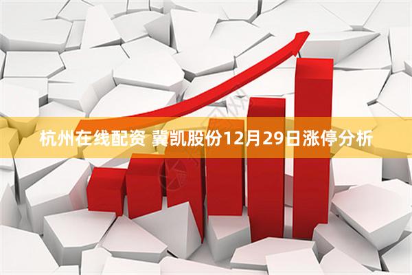 杭州在线配资 冀凯股份12月29日涨停分析