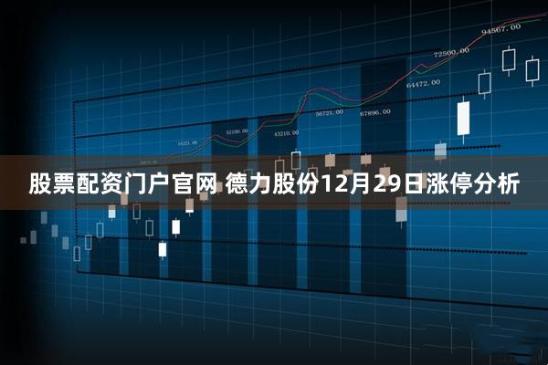 股票配资门户官网 德力股份12月29日涨停分析