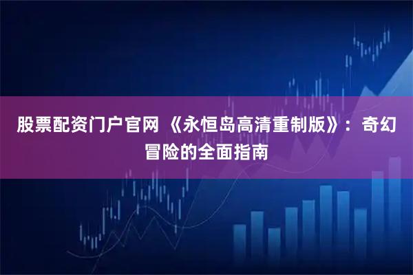 股票配资门户官网 《永恒岛高清重制版》：奇幻冒险的全面指南