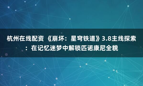 杭州在线配资 《崩坏：星穹铁道》3.8主线探索：在记忆迷梦中解锁匹诺康尼全貌