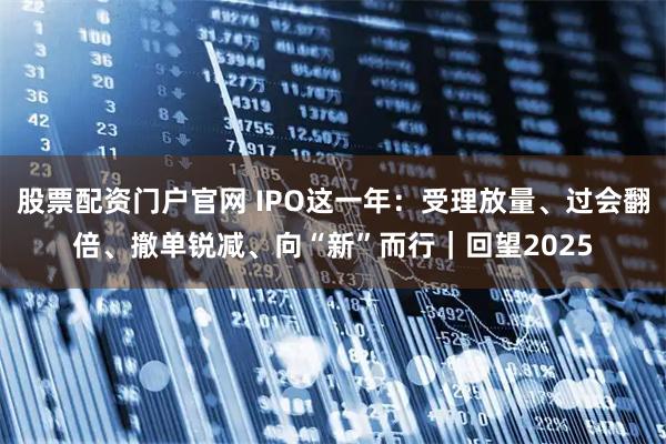 股票配资门户官网 IPO这一年：受理放量、过会翻倍、撤单锐减、向“新”而行｜回望2025