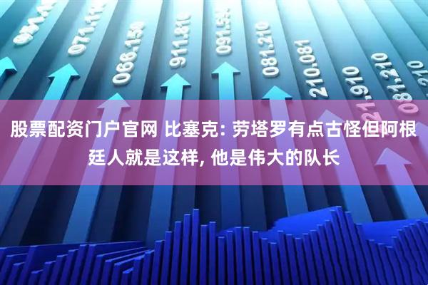股票配资门户官网 比塞克: 劳塔罗有点古怪但阿根廷人就是这样, 他是伟大的队长