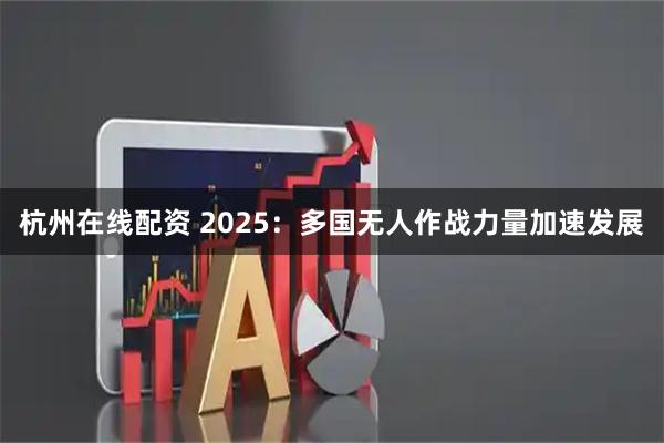 杭州在线配资 2025：多国无人作战力量加速发展