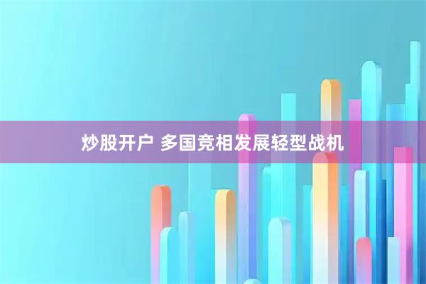炒股开户 多国竞相发展轻型战机