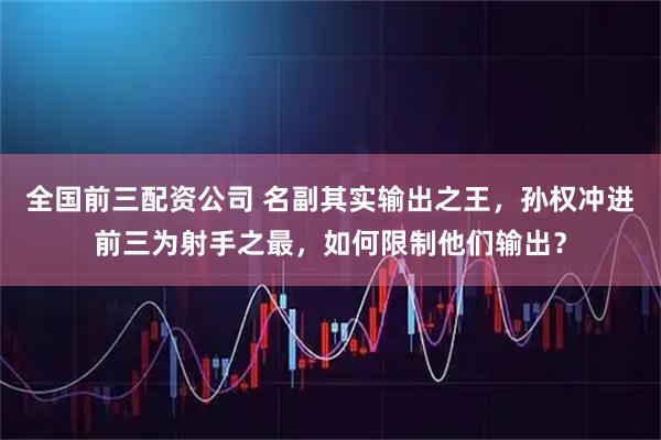 全国前三配资公司 名副其实输出之王，孙权冲进前三为射手之最，如何限制他们输出？