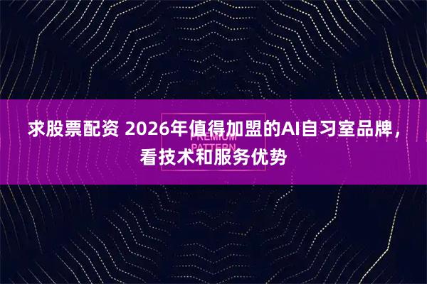 求股票配资 2026年值得加盟的AI自习室品牌，看技术和服务优势