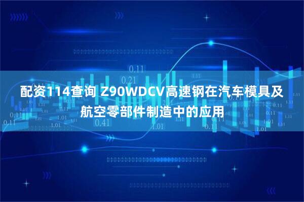 配资114查询 Z90WDCV高速钢在汽车模具及航空零部件制造中的应用