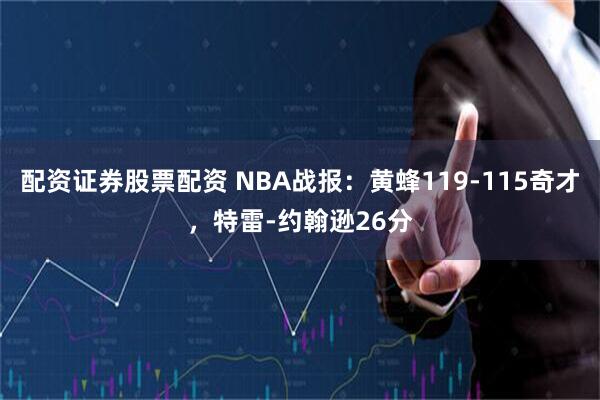 配资证券股票配资 NBA战报：黄蜂119-115奇才，特雷-约翰逊26分