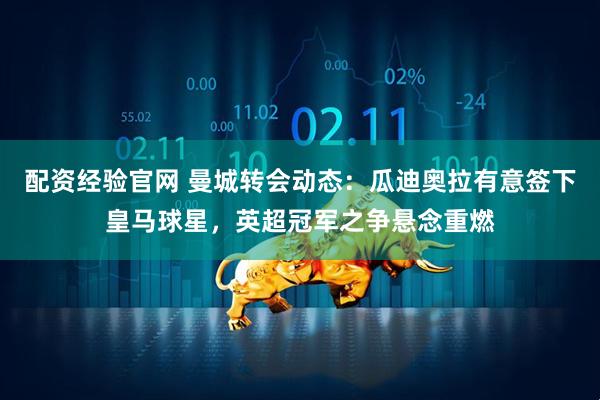 配资经验官网 曼城转会动态：瓜迪奥拉有意签下皇马球星，英超冠军之争悬念重燃