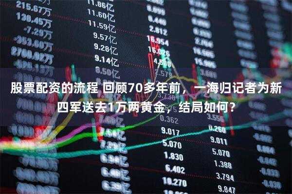 股票配资的流程 回顾70多年前，一海归记者为新四军送去1万两黄金，结局如何？