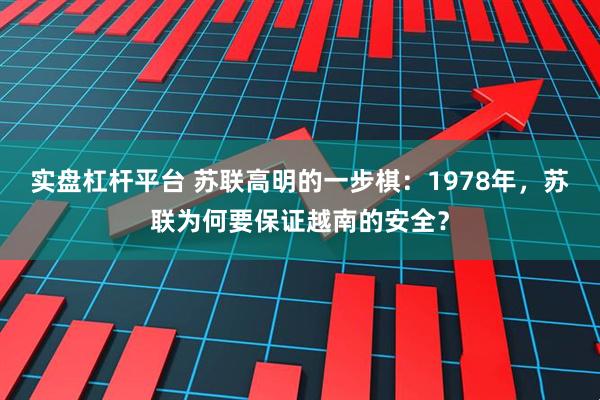 实盘杠杆平台 苏联高明的一步棋：1978年，苏联为何要保证越南的安全？