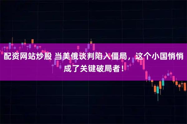 配资网站炒股 当美俄谈判陷入僵局，这个小国悄悄成了关键破局者！