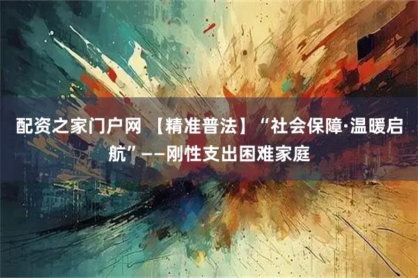 配资之家门户网 【精准普法】“社会保障·温暖启航”——刚性支出困难家庭
