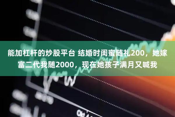 能加杠杆的炒股平台 结婚时闺蜜随礼200，她嫁富二代我随2000，现在她孩子满月又喊我