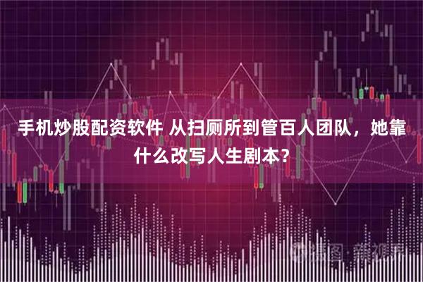 手机炒股配资软件 从扫厕所到管百人团队，她靠什么改写人生剧本？