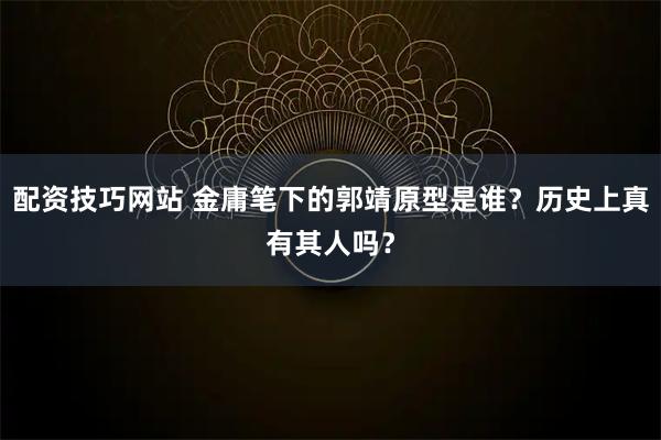 配资技巧网站 金庸笔下的郭靖原型是谁？历史上真有其人吗？