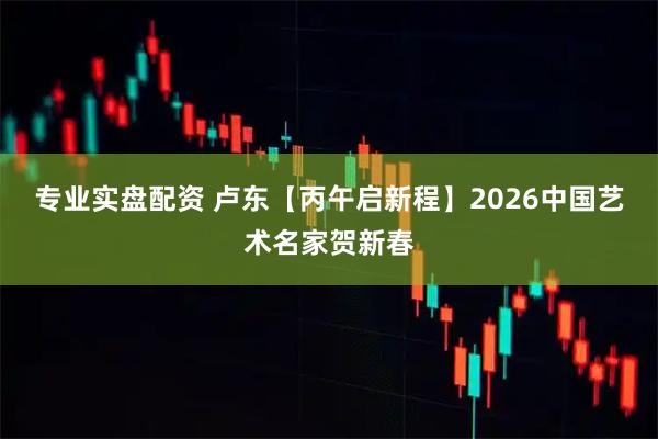 专业实盘配资 卢东【丙午启新程】2026中国艺术名家贺新春
