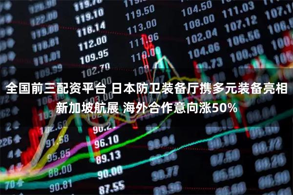 全国前三配资平台 日本防卫装备厅携多元装备亮相新加坡航展 海外合作意向涨50%