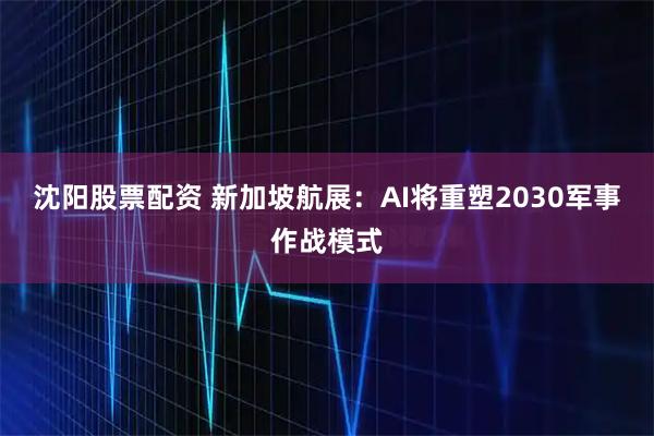 沈阳股票配资 新加坡航展：AI将重塑2030军事作战模式