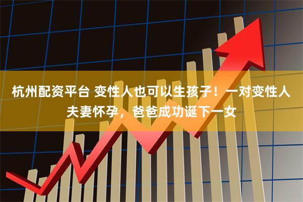 杭州配资平台 变性人也可以生孩子！一对变性人夫妻怀孕，爸爸成功诞下一女
