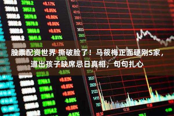 股票配资世界 撕破脸了！马筱梅正面硬刚S家，道出孩子缺席忌日真相，句句扎心