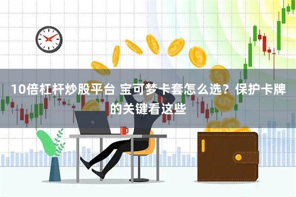 10倍杠杆炒股平台 宝可梦卡套怎么选？保护卡牌的关键看这些