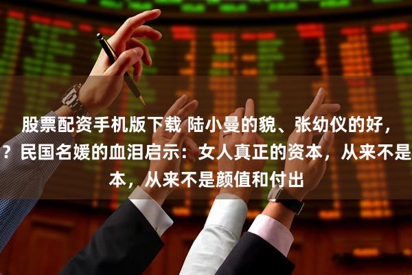 股票配资手机版下载 陆小曼的貌、张幼仪的好，为何都输了？民国名媛的血泪启示：女人真正的资本，从来不是颜值和付出