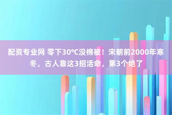 配资专业网 零下30℃没棉被！宋朝前2000年寒冬，古人靠这3招活命，第3个绝了