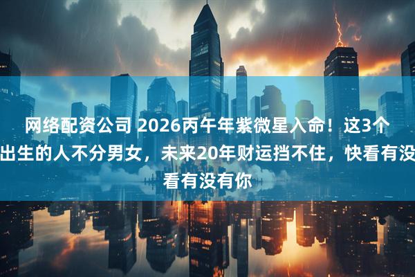 网络配资公司 2026丙午年紫微星入命！这3个月份出生的人不分男女，未来20年财运挡不住，快看有没有你