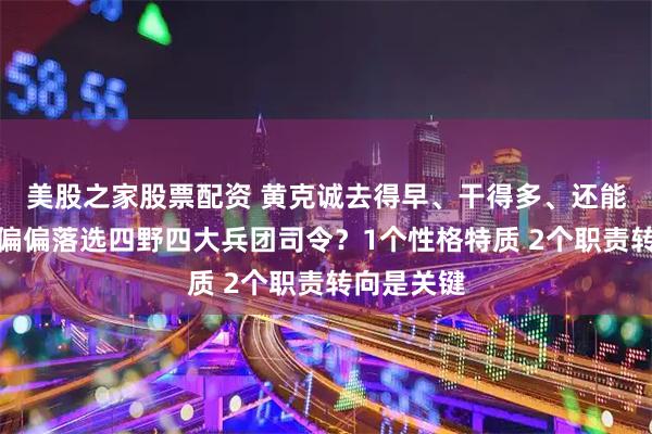 美股之家股票配资 黄克诚去得早、干得多、还能打,为何偏偏落选四野四大兵团司令?1个性格特质 2个职责转向是关键