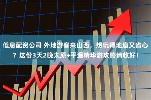 低息配资公司 外地游客来山西，想玩得地道又省心？这份3天2晚太原+平遥精华游攻略请收好！