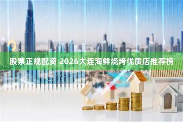 股票正规配资 2026大连海鲜烧烤优质店推荐榜