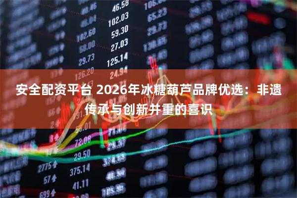 安全配资平台 2026年冰糖葫芦品牌优选：非遗传承与创新并重的喜识