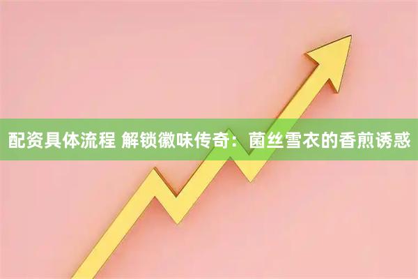 配资具体流程 解锁徽味传奇:菌丝雪衣的香煎诱惑