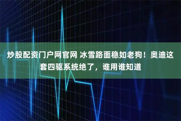 炒股配资门户网官网 冰雪路面稳如老狗！奥迪这套四驱系统绝了，谁用谁知道
