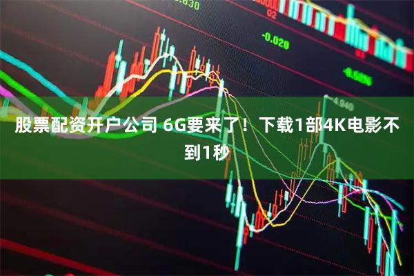 股票配资开户公司 6G要来了！下载1部4K电影不到1秒