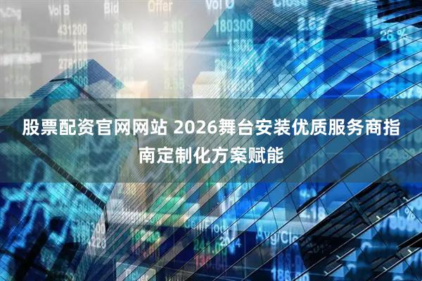 股票配资官网网站 2026舞台安装优质服务商指南定制化方案赋能
